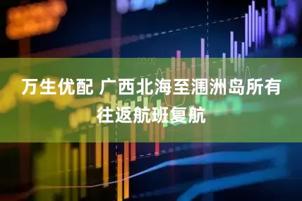 万生优配 广西北海至涠洲岛所有往返航班复航