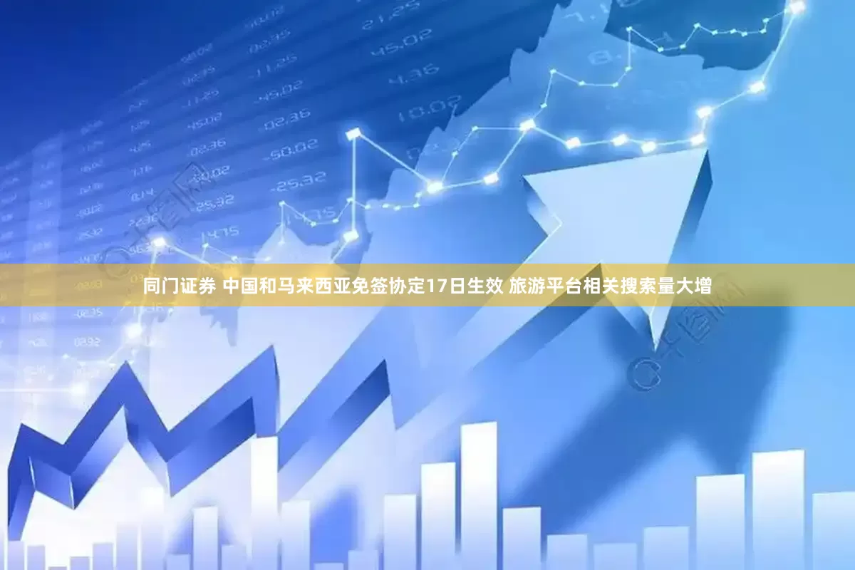 同门证券 中国和马来西亚免签协定17日生效 旅游平台相关搜索量大增