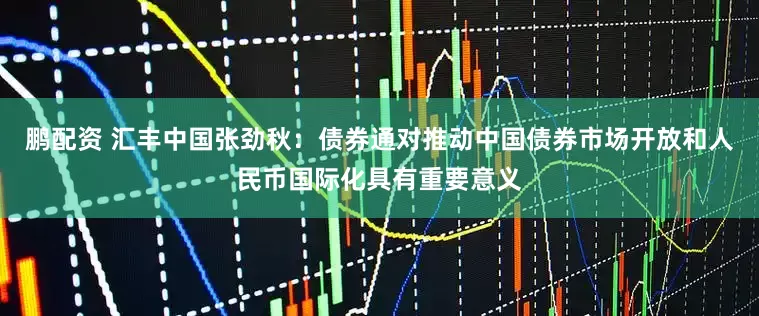 鹏配资 汇丰中国张劲秋：债券通对推动中国债券市场开放和人民币国际化具有重要意义
