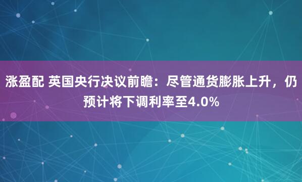 涨盈配 英国央行决议前瞻：尽管通货膨胀上升，仍预计将下调利率至4.0%