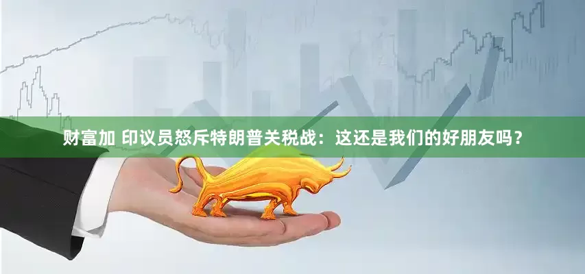 财富加 印议员怒斥特朗普关税战：这还是我们的好朋友吗？