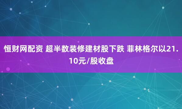 恒财网配资 超半数装修建材股下跌 菲林格尔以21.10元/股收盘