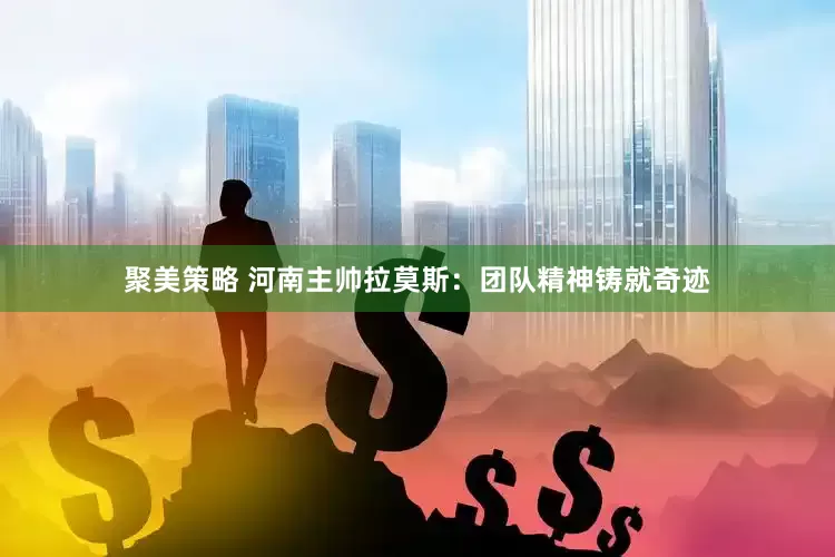聚美策略 河南主帅拉莫斯：团队精神铸就奇迹