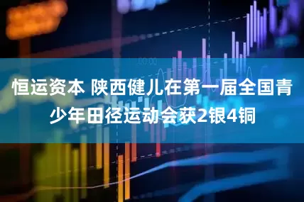 恒运资本 陕西健儿在第一届全国青少年田径运动会获2银4铜