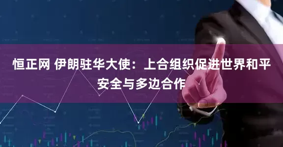恒正网 伊朗驻华大使：上合组织促进世界和平安全与多边合作