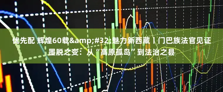 优先配 辉煌60载&#32;魅力新西藏丨门巴族法官见证墨脱之变：从“高原孤岛”到法治之县