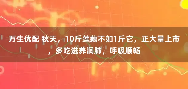 万生优配 秋天，10斤莲藕不如1斤它，正大量上市，多吃滋养润肺，呼吸顺畅