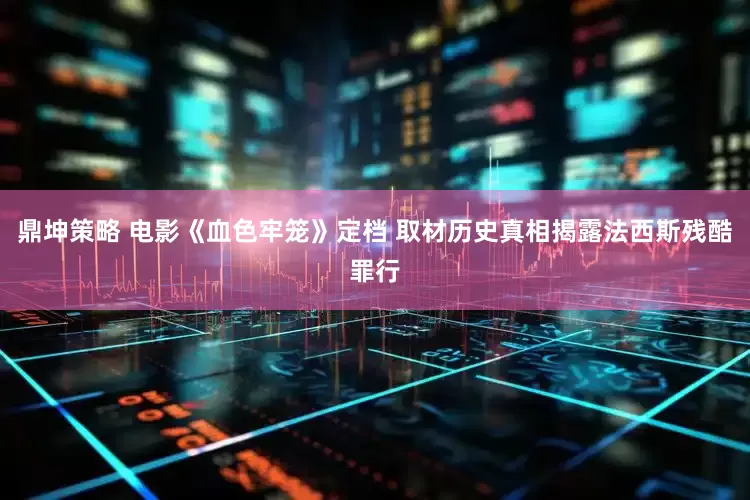 鼎坤策略 电影《血色牢笼》定档 取材历史真相揭露法西斯残酷罪行