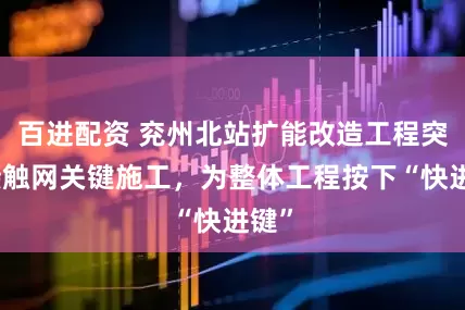 百进配资 兖州北站扩能改造工程突破接触网关键施工，为整体工程按下“快进键”