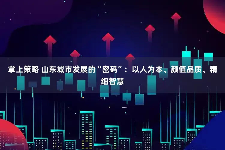 掌上策略 山东城市发展的“密码”：以人为本、颜值品质、精细智慧