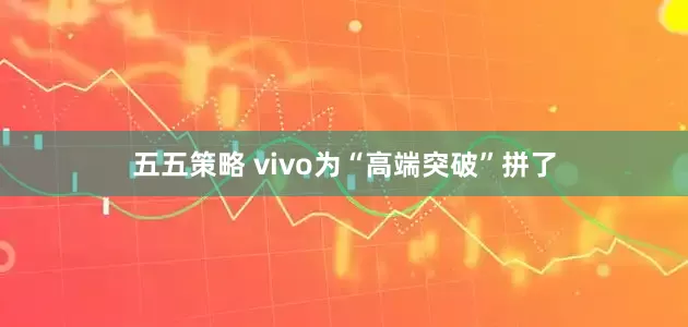 五五策略 vivo为“高端突破”拼了