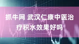 抓牛网 武汉仁康中医治疗积水效果好吗