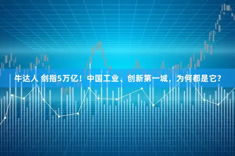 牛达人 剑指5万亿！中国工业、创新第一城，为何都是它？